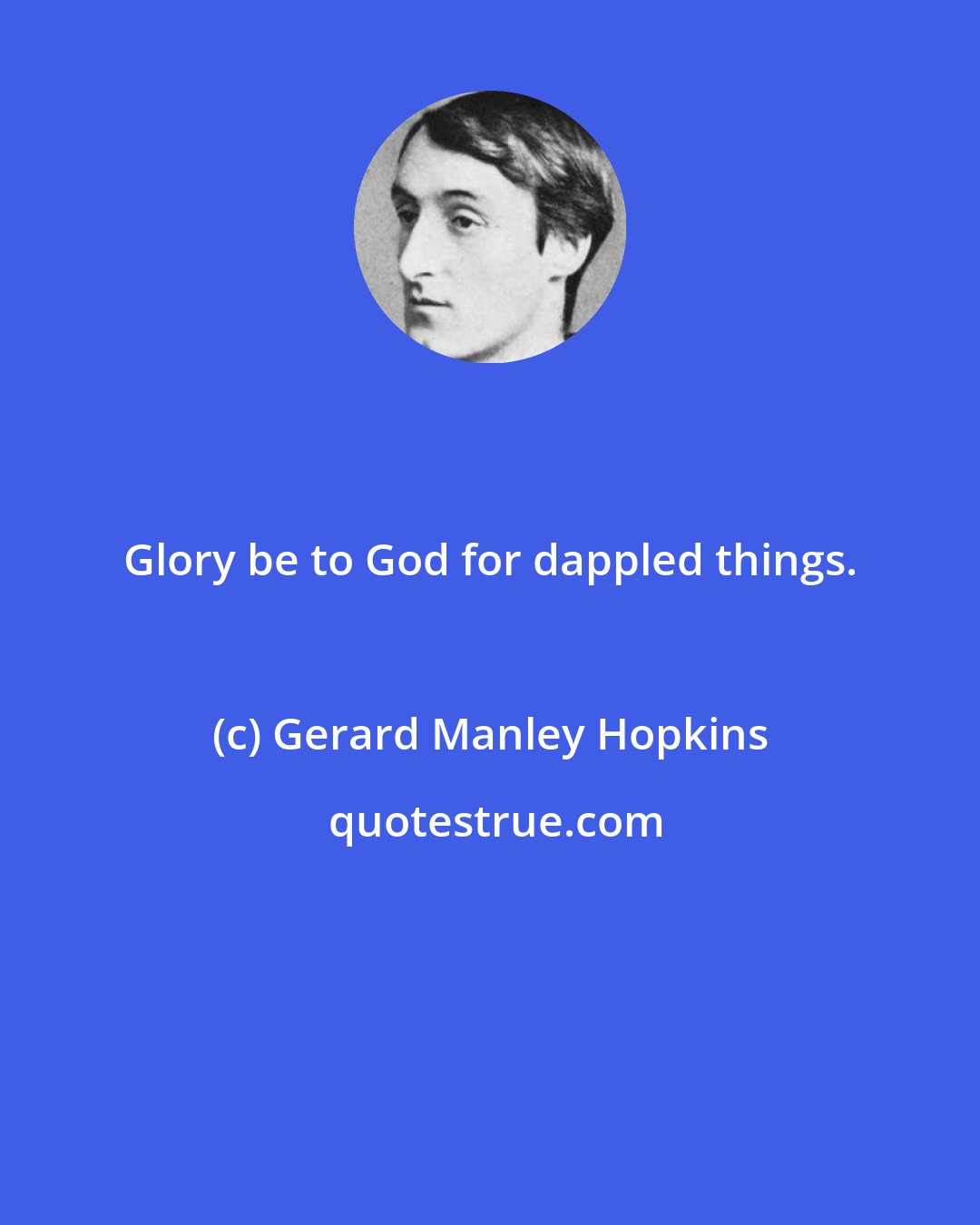 Gerard Manley Hopkins: Glory be to God for dappled things.