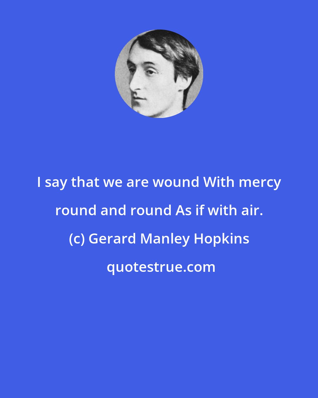 Gerard Manley Hopkins: I say that we are wound With mercy round and round As if with air.