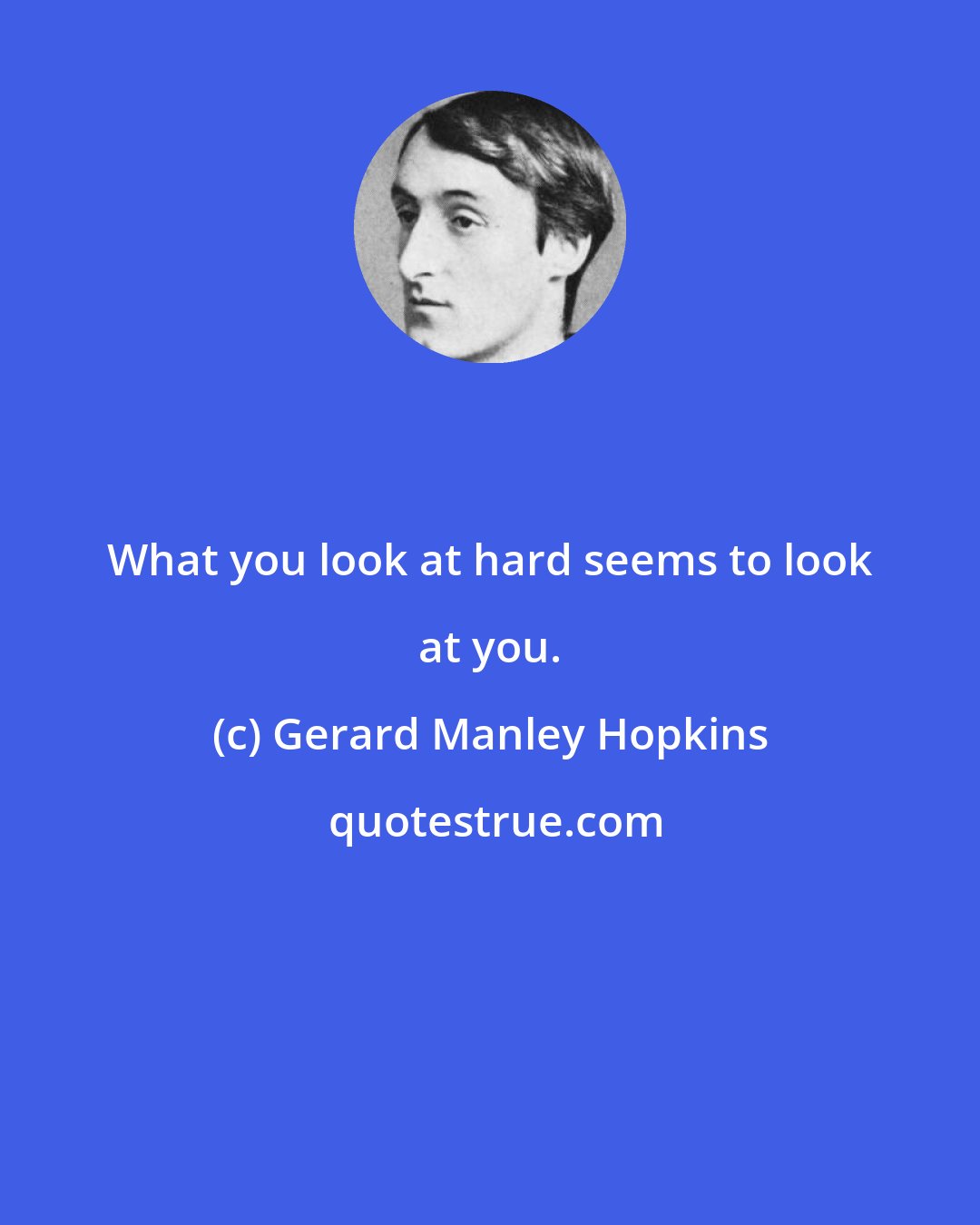 Gerard Manley Hopkins: What you look at hard seems to look at you.