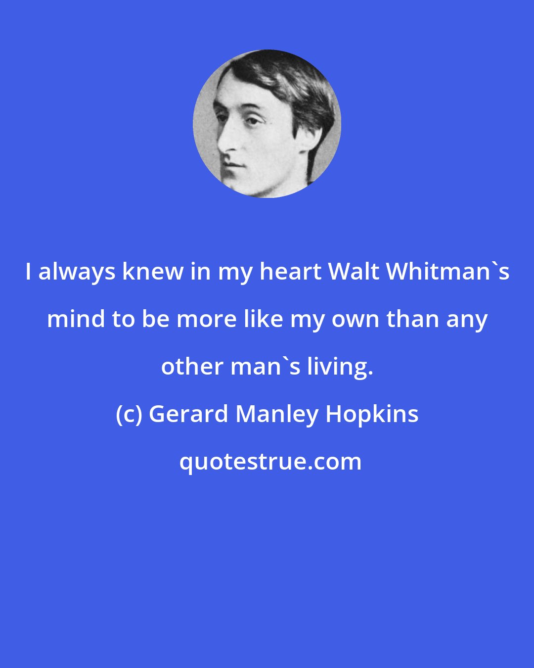 Gerard Manley Hopkins: I always knew in my heart Walt Whitman's mind to be more like my own than any other man's living.