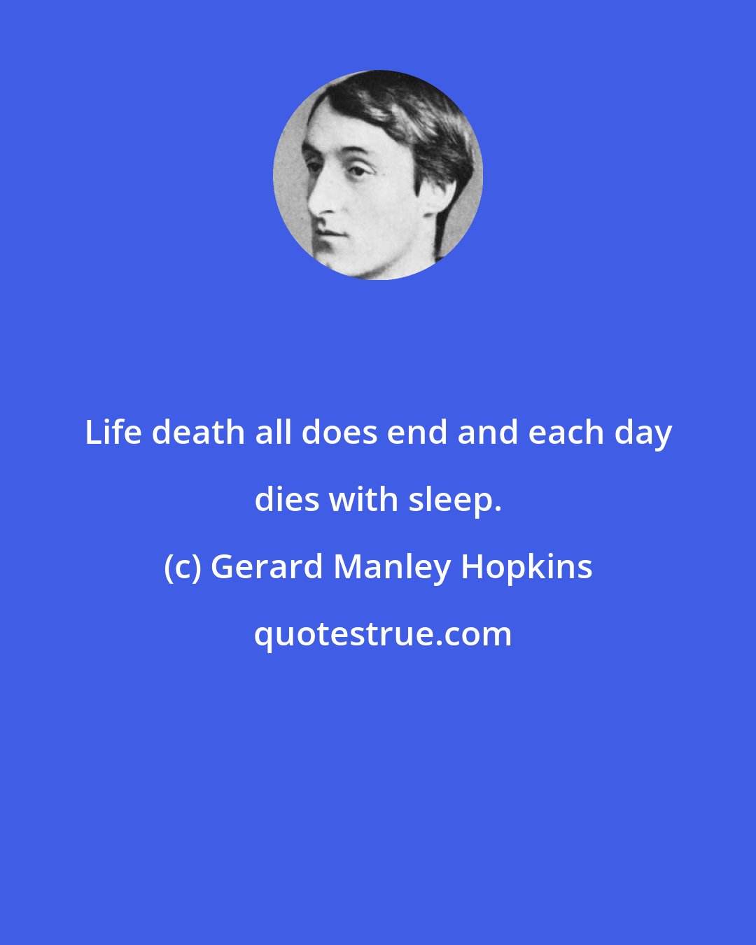 Gerard Manley Hopkins: Life death all does end and each day dies with sleep.