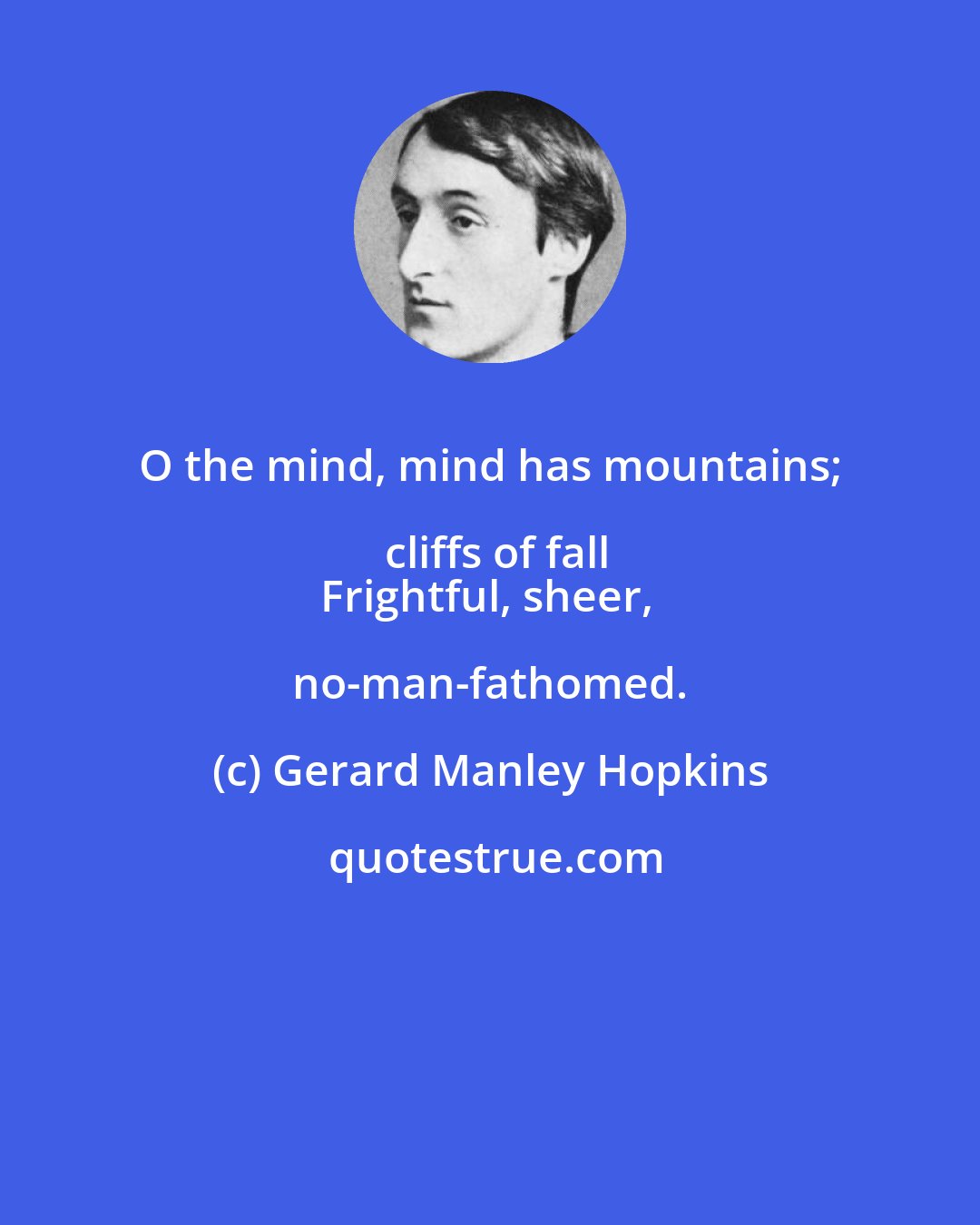 Gerard Manley Hopkins: O the mind, mind has mountains; cliffs of fall
Frightful, sheer, no-man-fathomed.