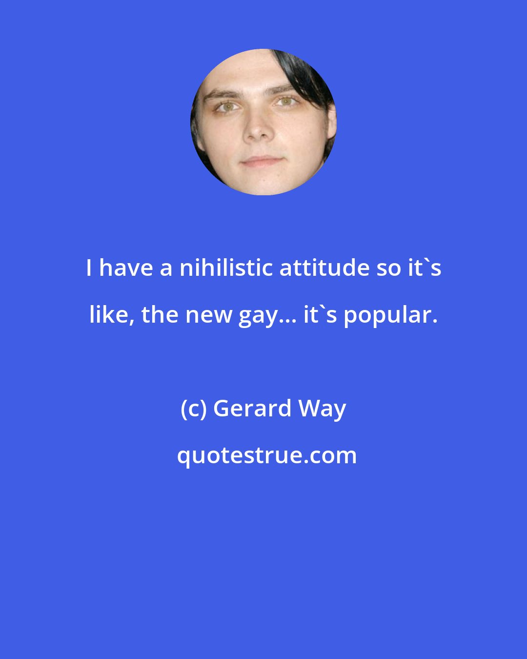 Gerard Way: I have a nihilistic attitude so it's like, the new gay... it's popular.