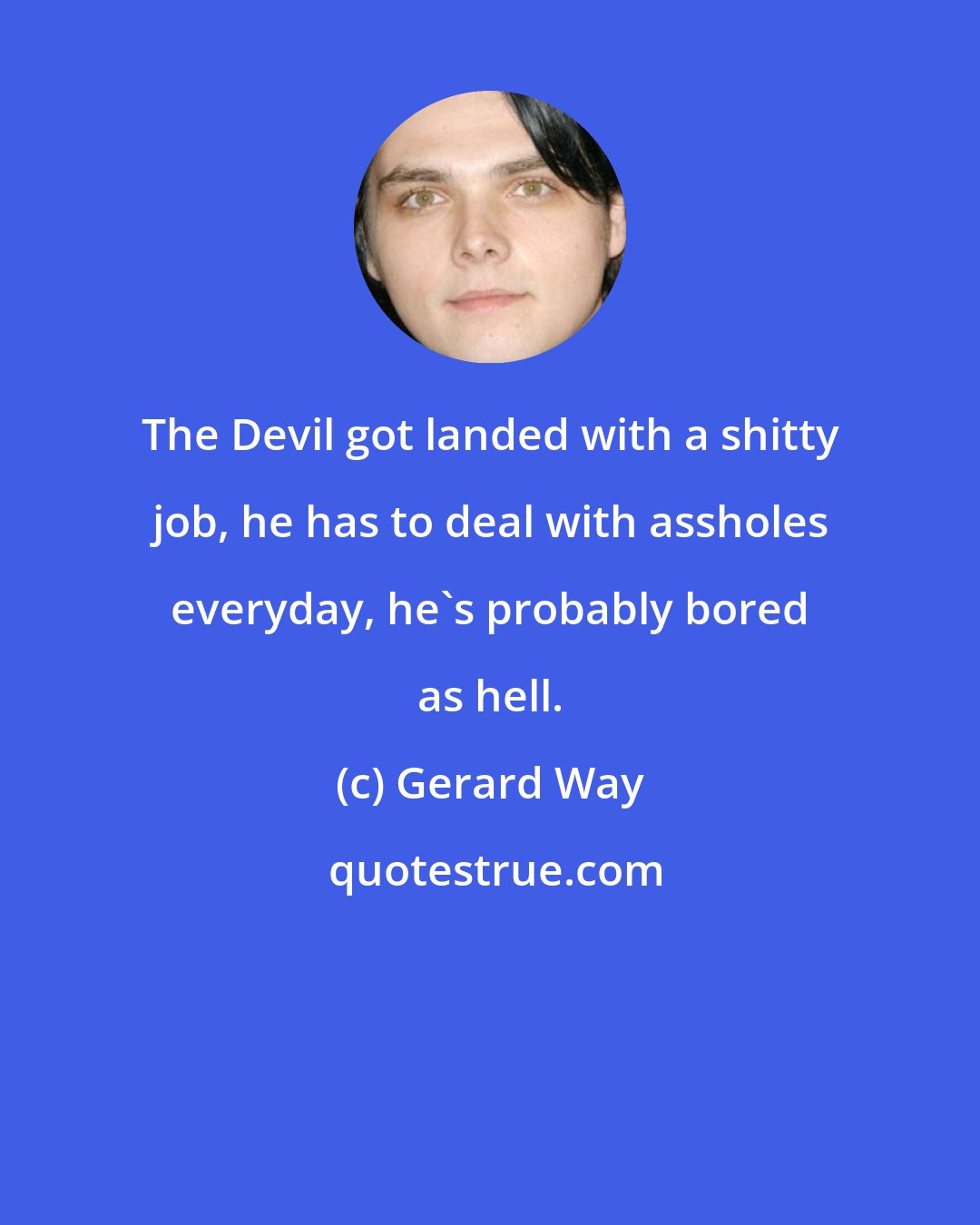 Gerard Way: The Devil got landed with a shitty job, he has to deal with assholes everyday, he's probably bored as hell.