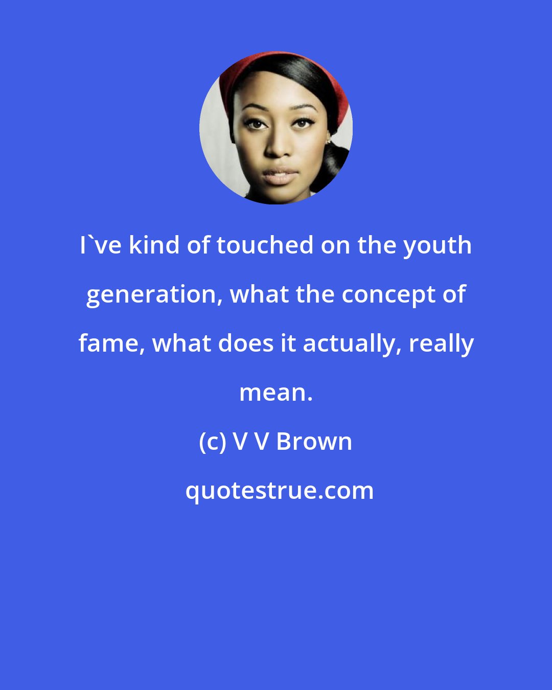 V V Brown: I've kind of touched on the youth generation, what the concept of fame, what does it actually, really mean.