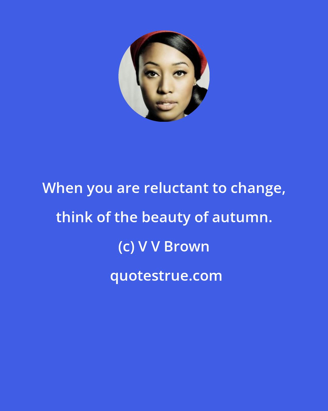 V V Brown: When you are reluctant to change, think of the beauty of autumn.