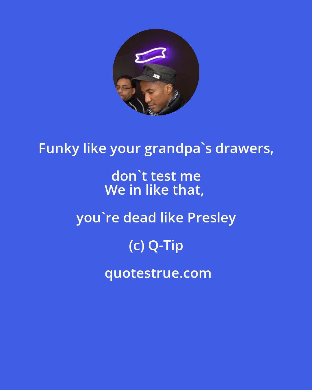 Q-Tip: Funky like your grandpa's drawers, don't test me 
We in like that, you're dead like Presley