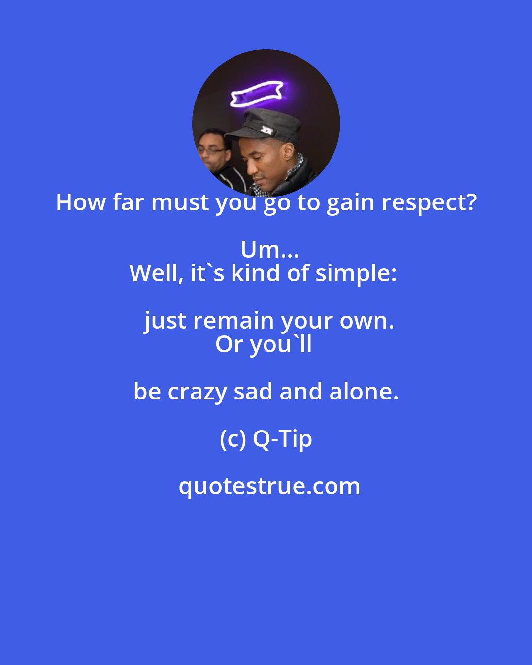 Q-Tip: How far must you go to gain respect? Um...
Well, it's kind of simple: just remain your own.
Or you'll be crazy sad and alone.