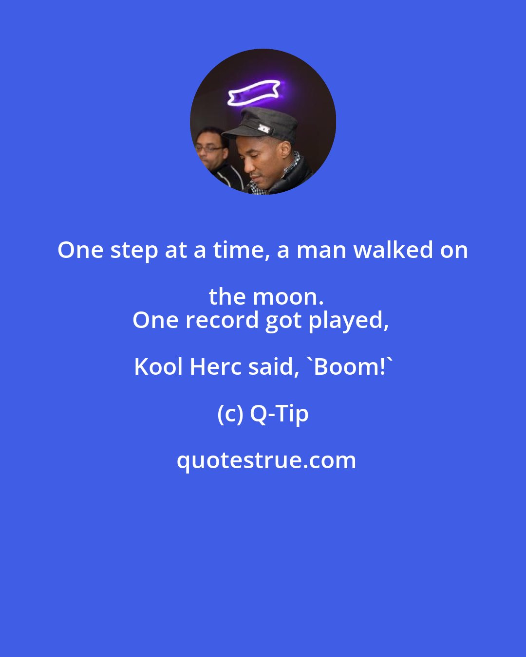 Q-Tip: One step at a time, a man walked on the moon.
One record got played, Kool Herc said, 'Boom!'