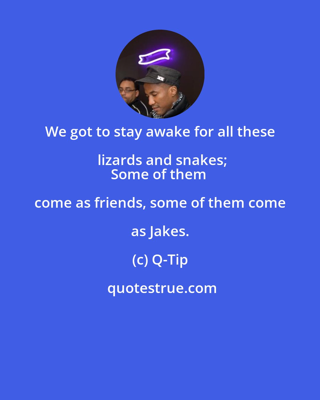 Q-Tip: We got to stay awake for all these lizards and snakes;
Some of them come as friends, some of them come as Jakes.