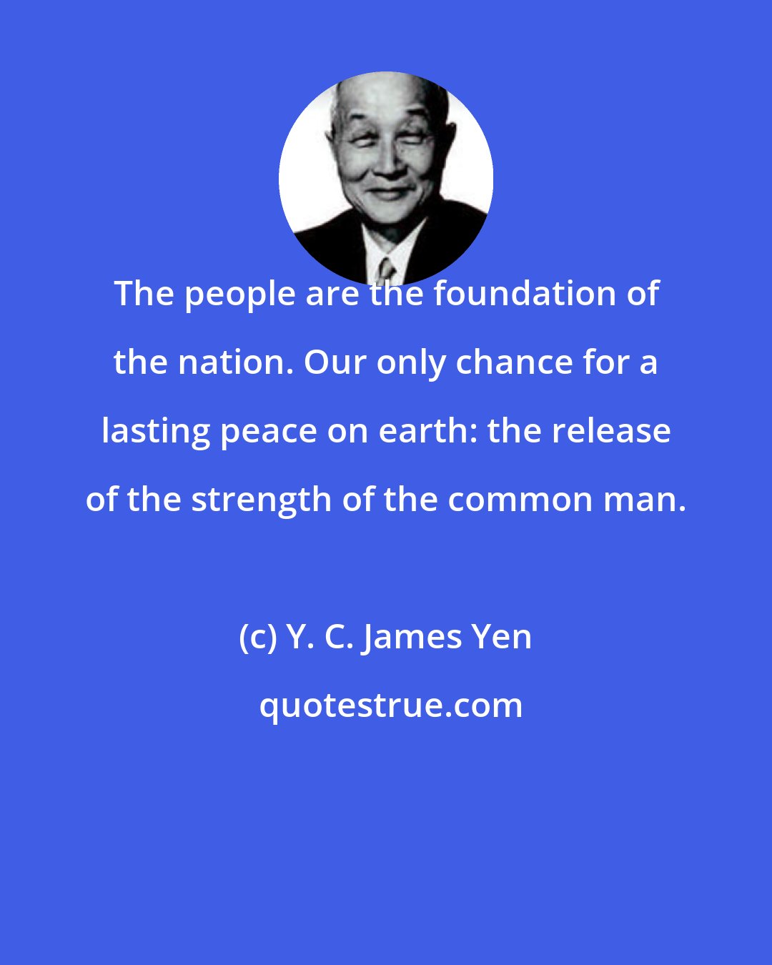 Y. C. James Yen: The people are the foundation of the nation. Our only chance for a lasting peace on earth: the release of the strength of the common man.