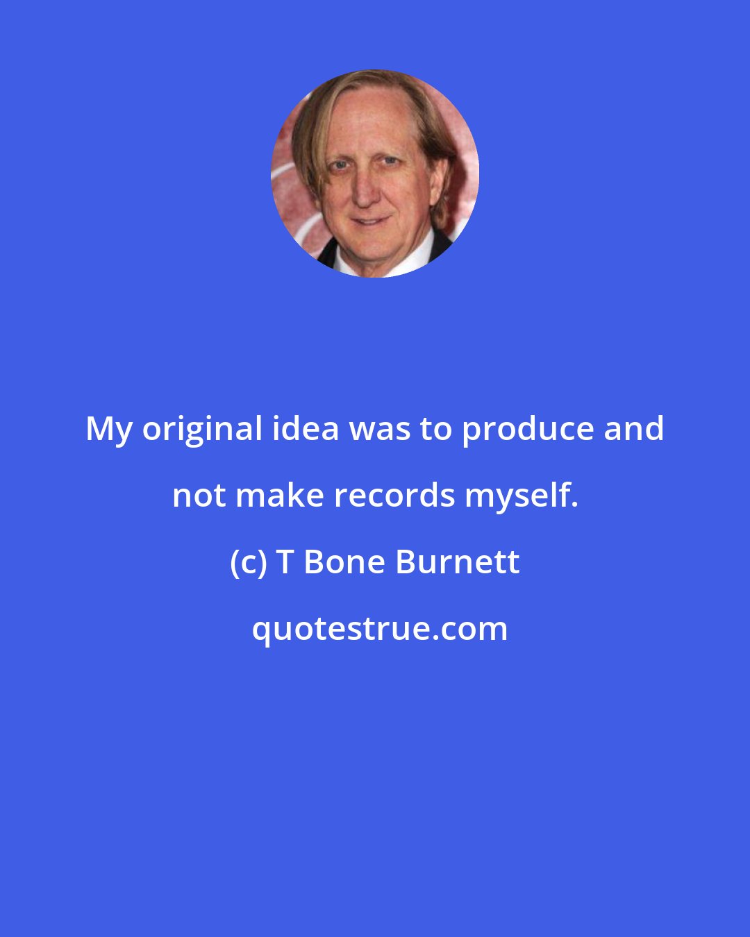 T Bone Burnett: My original idea was to produce and not make records myself.