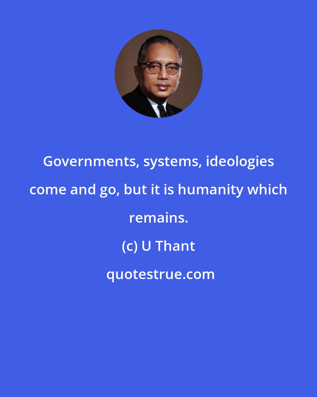 U Thant: Governments, systems, ideologies come and go, but it is humanity which remains.