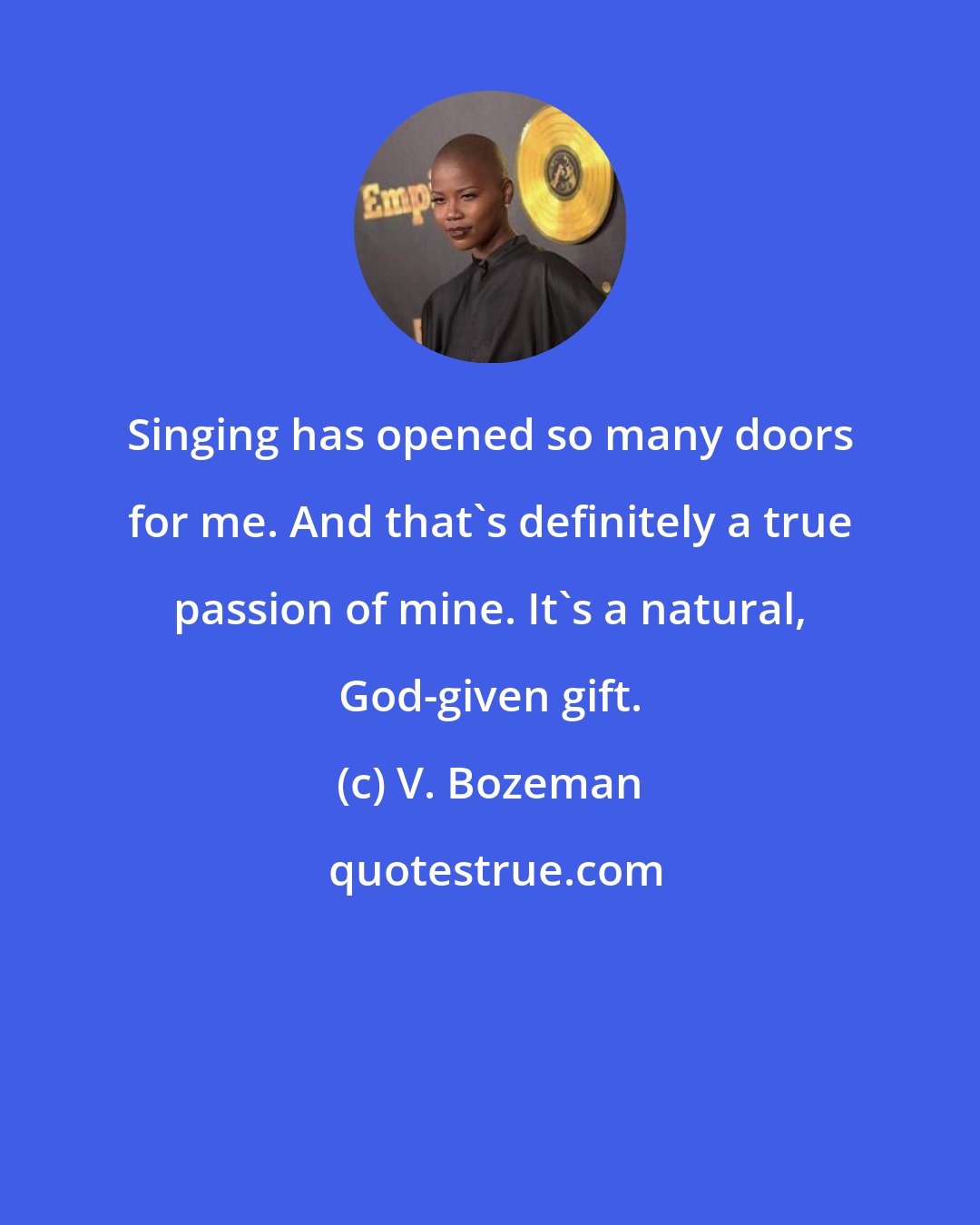 V. Bozeman: Singing has opened so many doors for me. And that's definitely a true passion of mine. It's a natural, God-given gift.