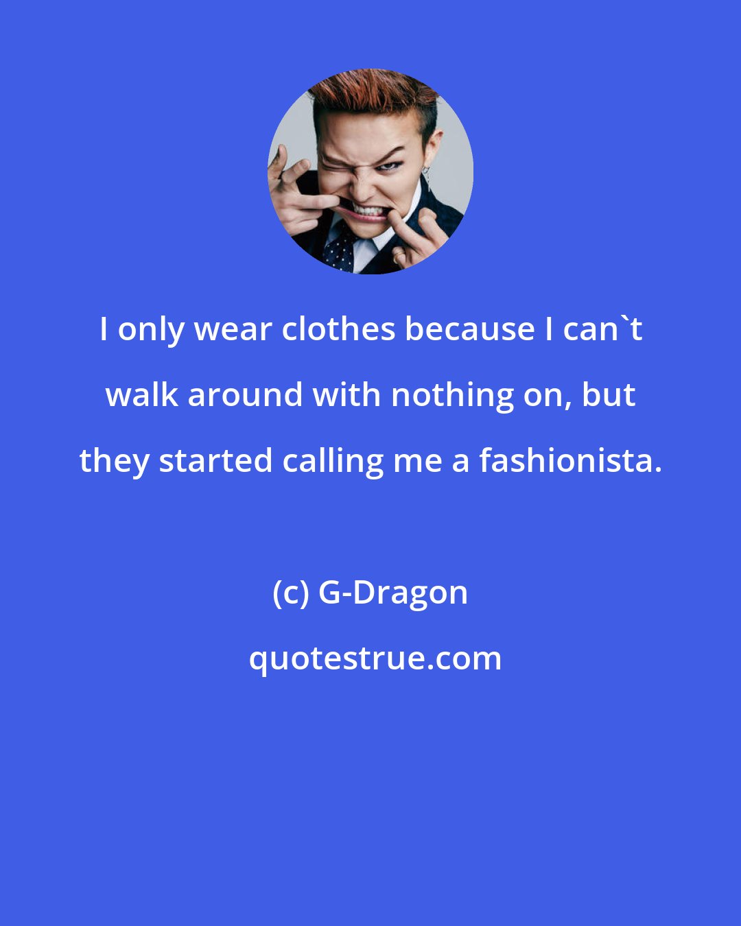 G-Dragon: I only wear clothes because I can't walk around with nothing on, but they started calling me a fashionista.