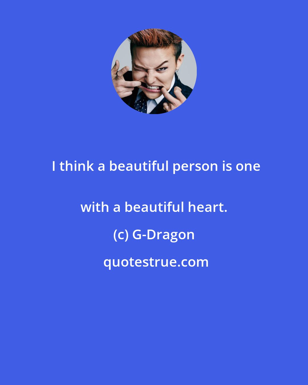 G-Dragon: I think a beautiful person is one
 with a beautiful heart.