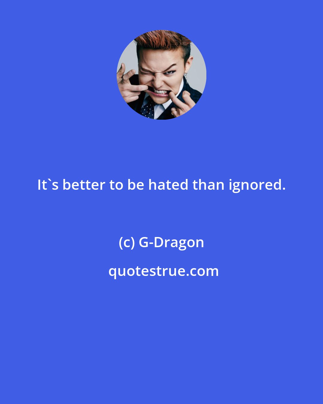 G-Dragon: It's better to be hated than ignored.