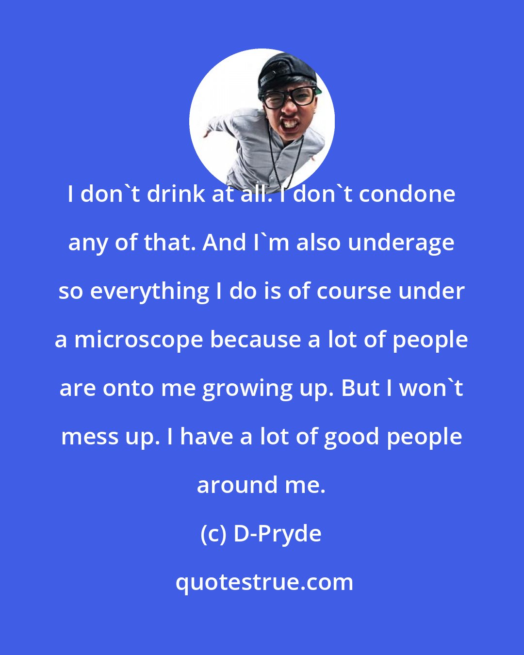 D-Pryde: I don't drink at all. I don't condone any of that. And I'm also underage so everything I do is of course under a microscope because a lot of people are onto me growing up. But I won't mess up. I have a lot of good people around me.