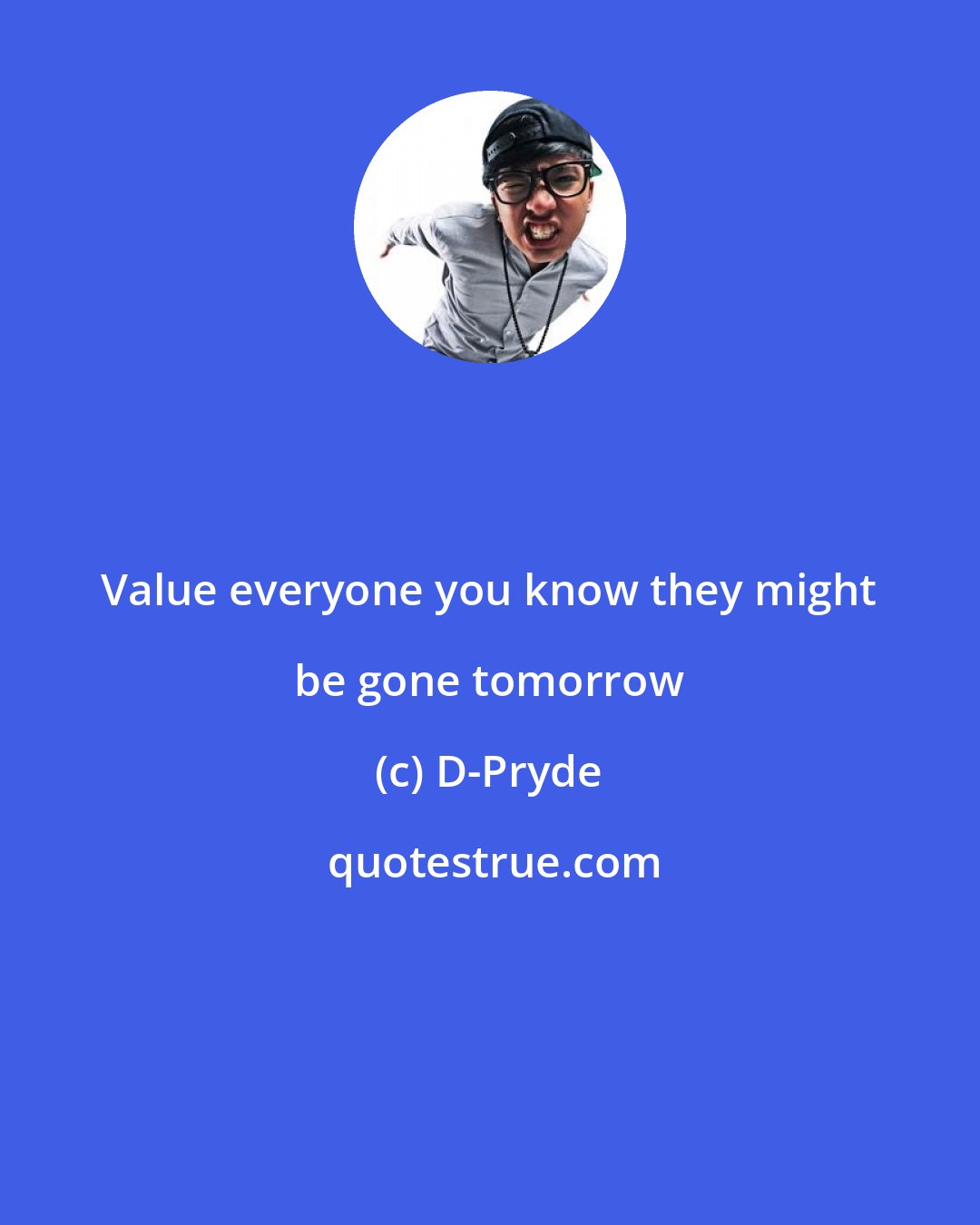 D-Pryde: Value everyone you know they might be gone tomorrow