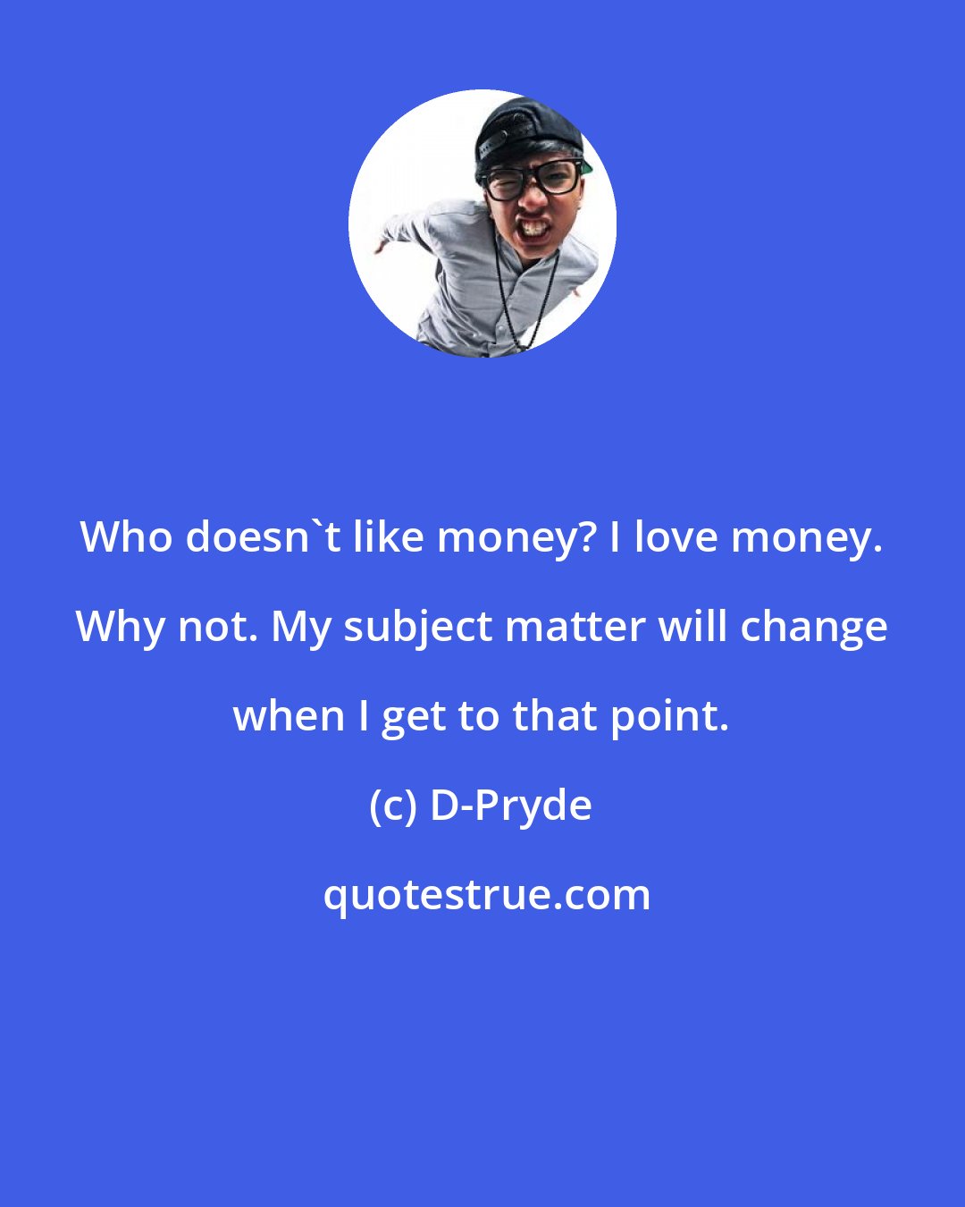 D-Pryde: Who doesn't like money? I love money. Why not. My subject matter will change when I get to that point.