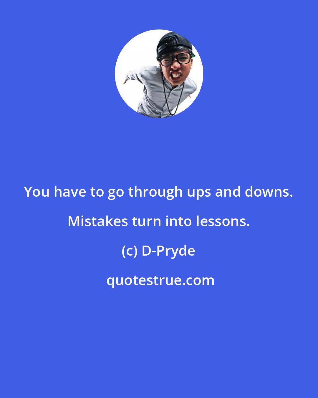 D-Pryde: You have to go through ups and downs. Mistakes turn into lessons.