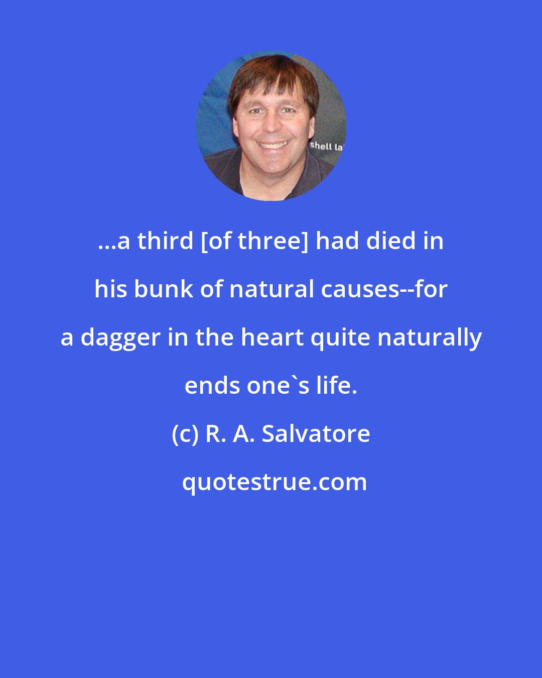 R. A. Salvatore: ...a third [of three] had died in his bunk of natural causes--for a dagger in the heart quite naturally ends one's life.