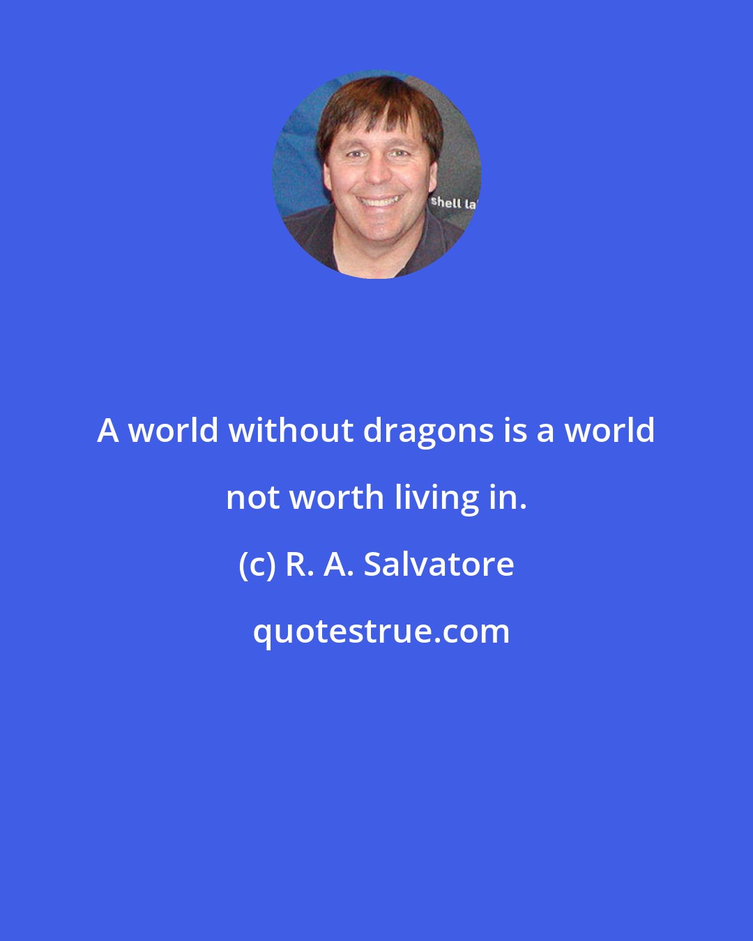R. A. Salvatore: A world without dragons is a world not worth living in.