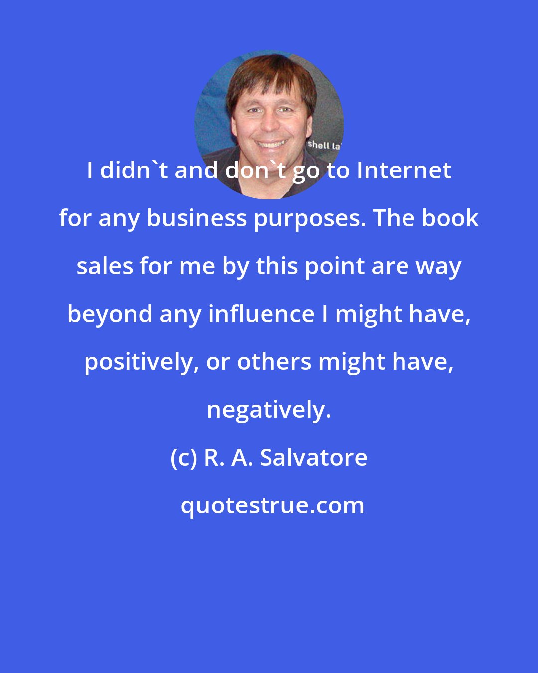 R. A. Salvatore: I didn't and don't go to Internet for any business purposes. The book sales for me by this point are way beyond any influence I might have, positively, or others might have, negatively.