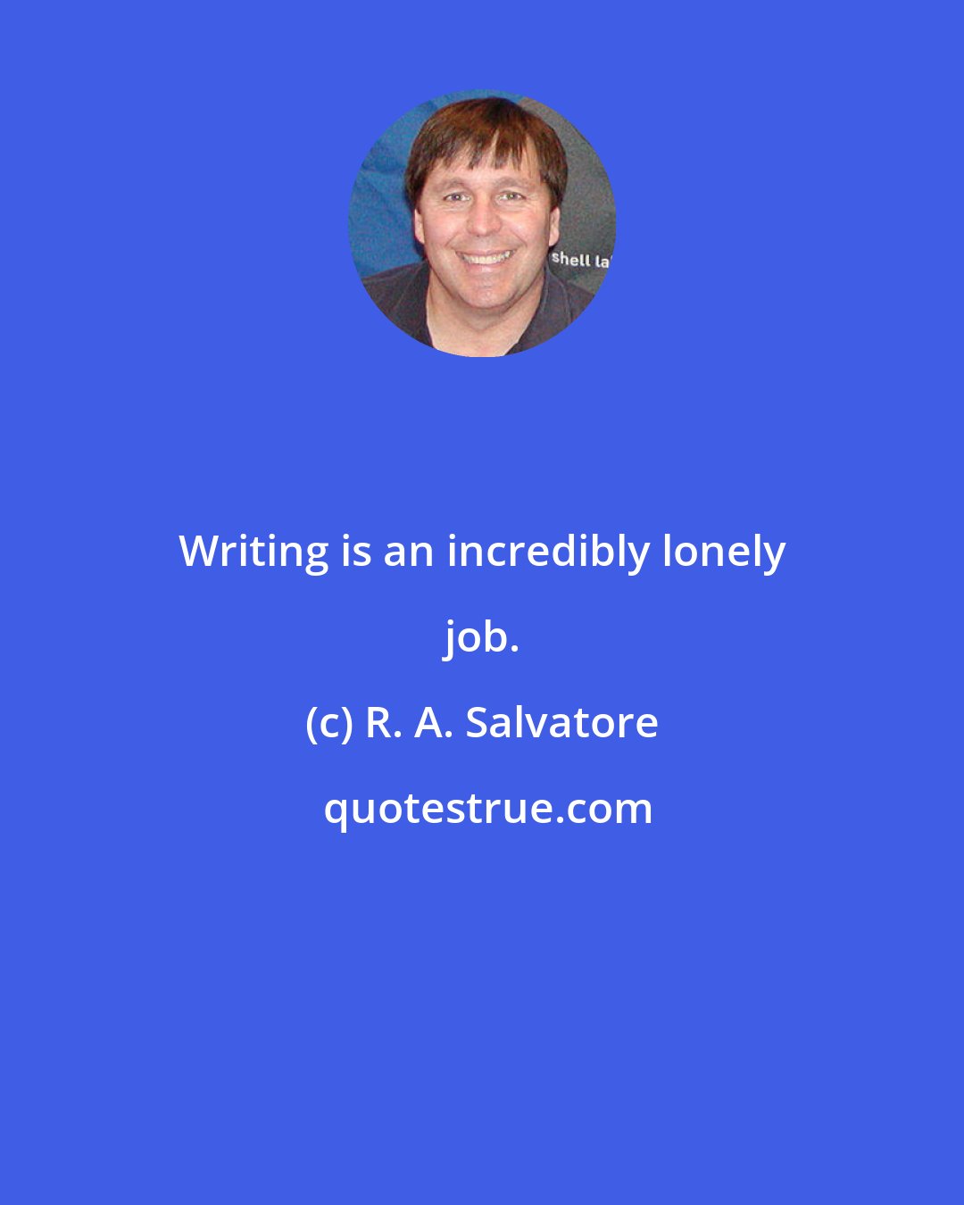 R. A. Salvatore: Writing is an incredibly lonely job.