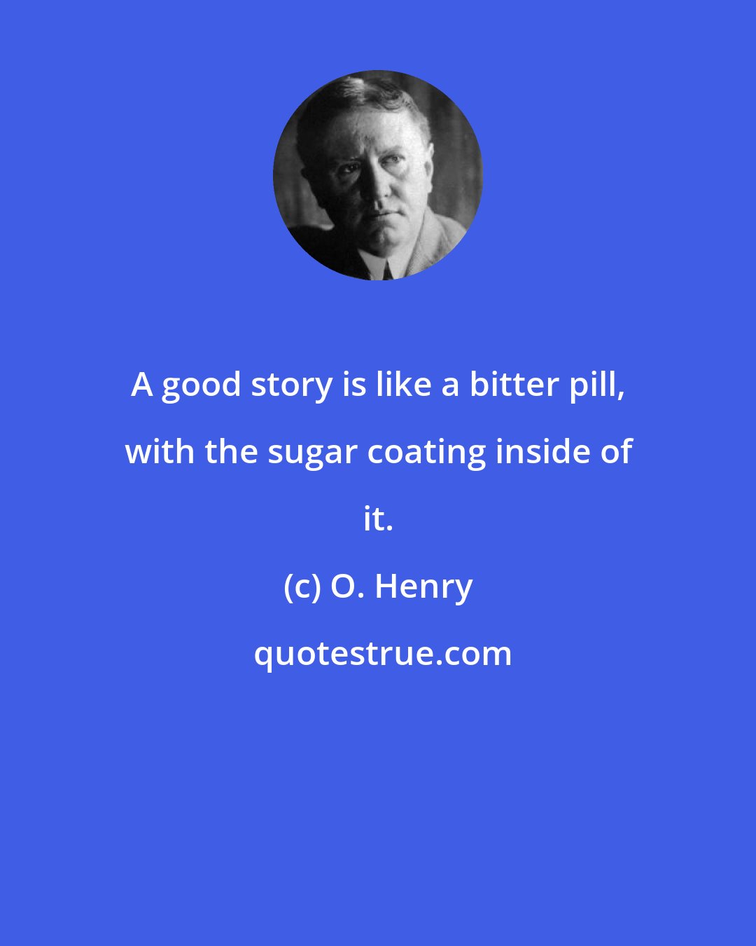 O. Henry: A good story is like a bitter pill, with the sugar coating inside of it.