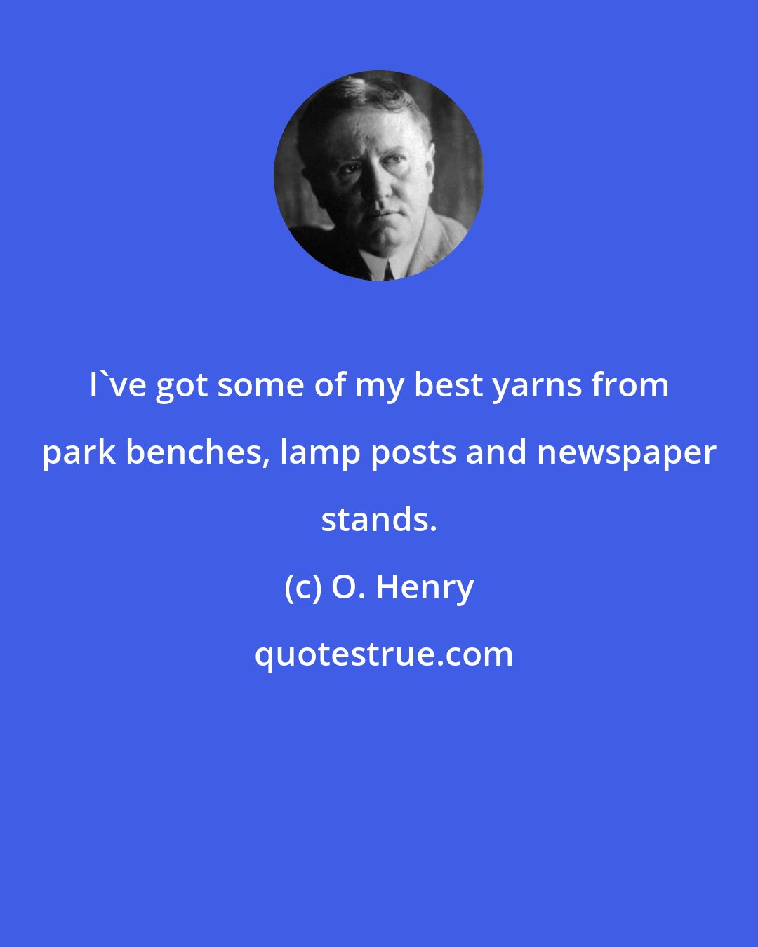 O. Henry: I've got some of my best yarns from park benches, lamp posts and newspaper stands.
