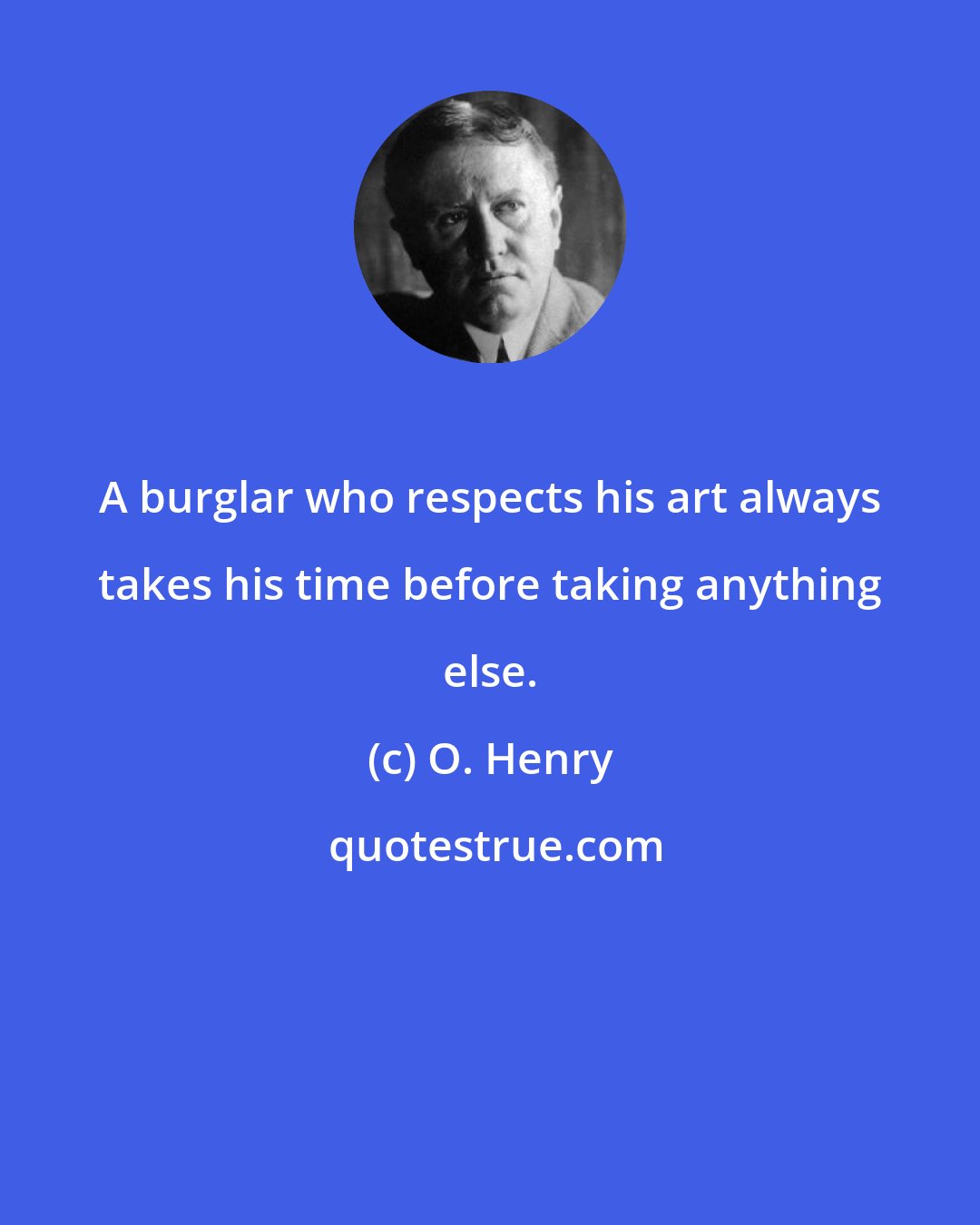 O. Henry: A burglar who respects his art always takes his time before taking anything else.