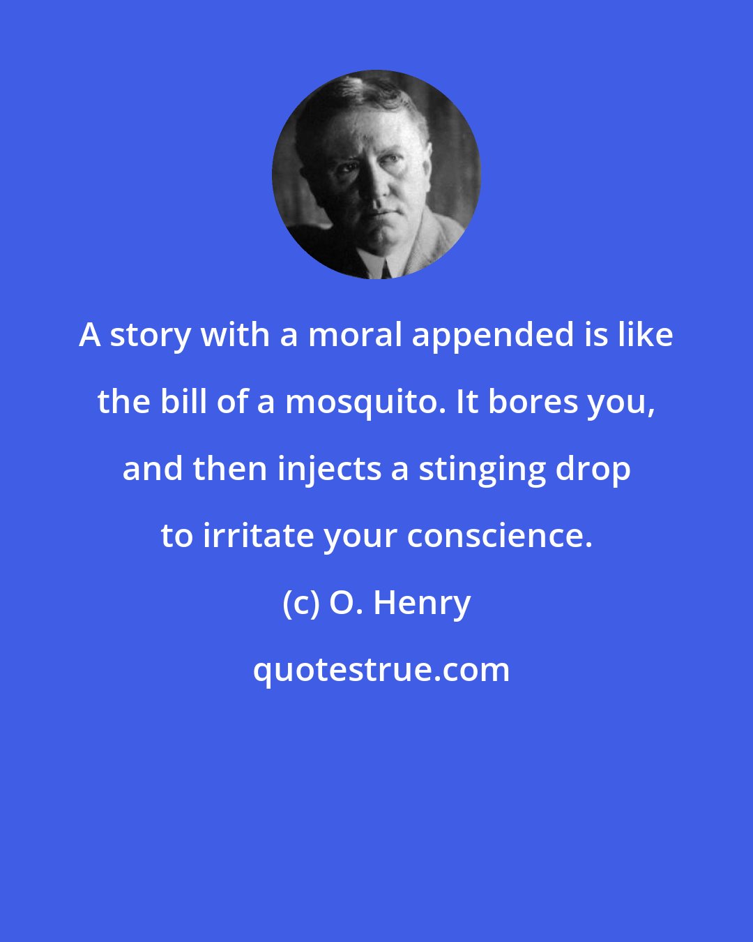 O. Henry: A story with a moral appended is like the bill of a mosquito. It bores you, and then injects a stinging drop to irritate your conscience.