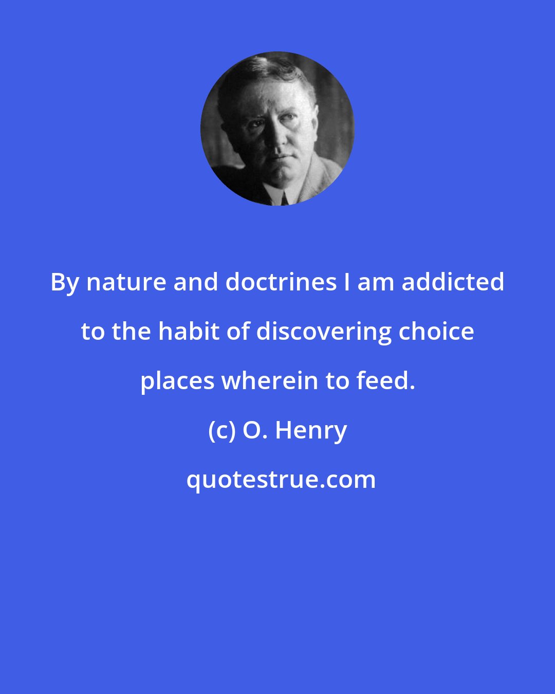 O. Henry: By nature and doctrines I am addicted to the habit of discovering choice places wherein to feed.