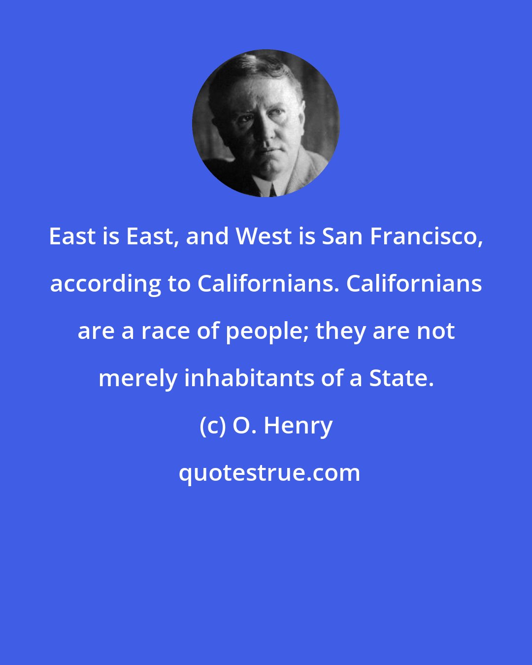 O. Henry: East is East, and West is San Francisco, according to Californians. Californians are a race of people; they are not merely inhabitants of a State.