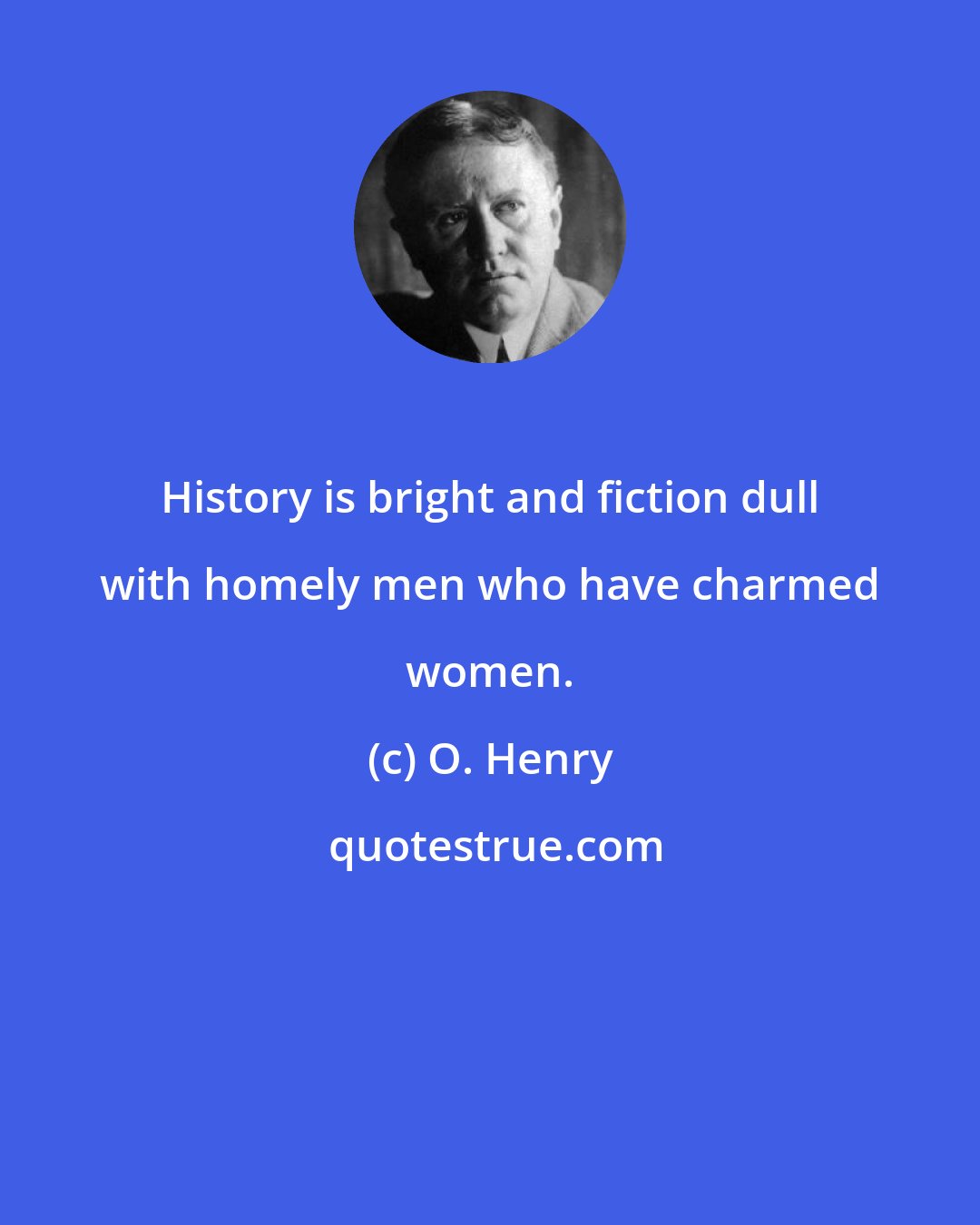 O. Henry: History is bright and fiction dull with homely men who have charmed women.