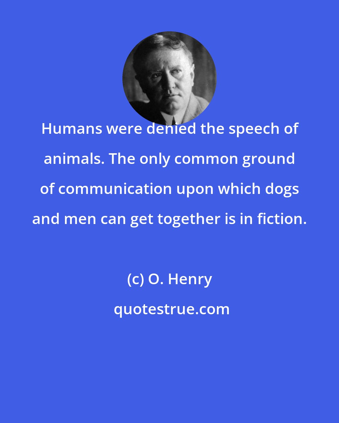 O. Henry: Humans were denied the speech of animals. The only common ground of communication upon which dogs and men can get together is in fiction.