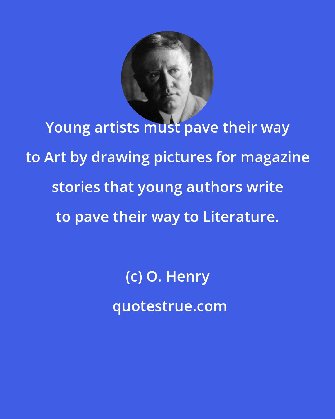 O. Henry: Young artists must pave their way to Art by drawing pictures for magazine stories that young authors write to pave their way to Literature.