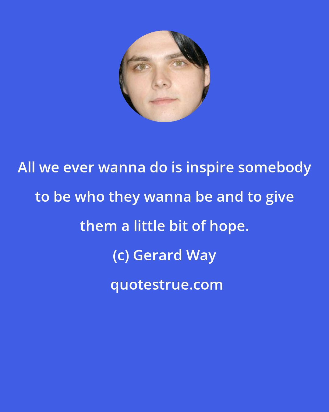 Gerard Way: All we ever wanna do is inspire somebody to be who they wanna be and to give them a little bit of hope.