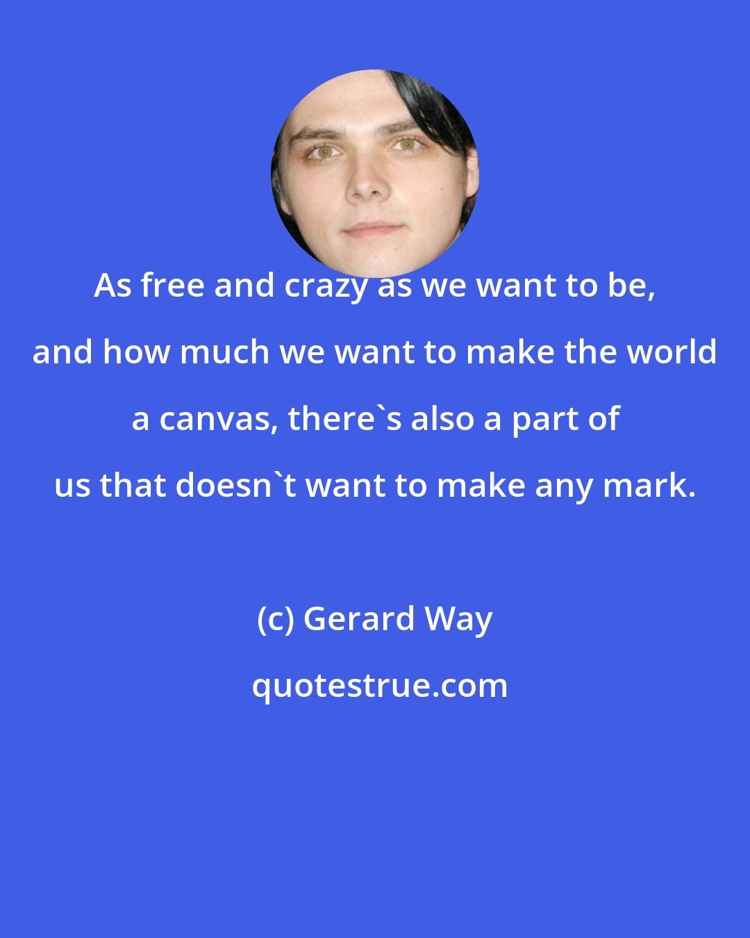 Gerard Way: As free and crazy as we want to be, and how much we want to make the world a canvas, there's also a part of us that doesn't want to make any mark.