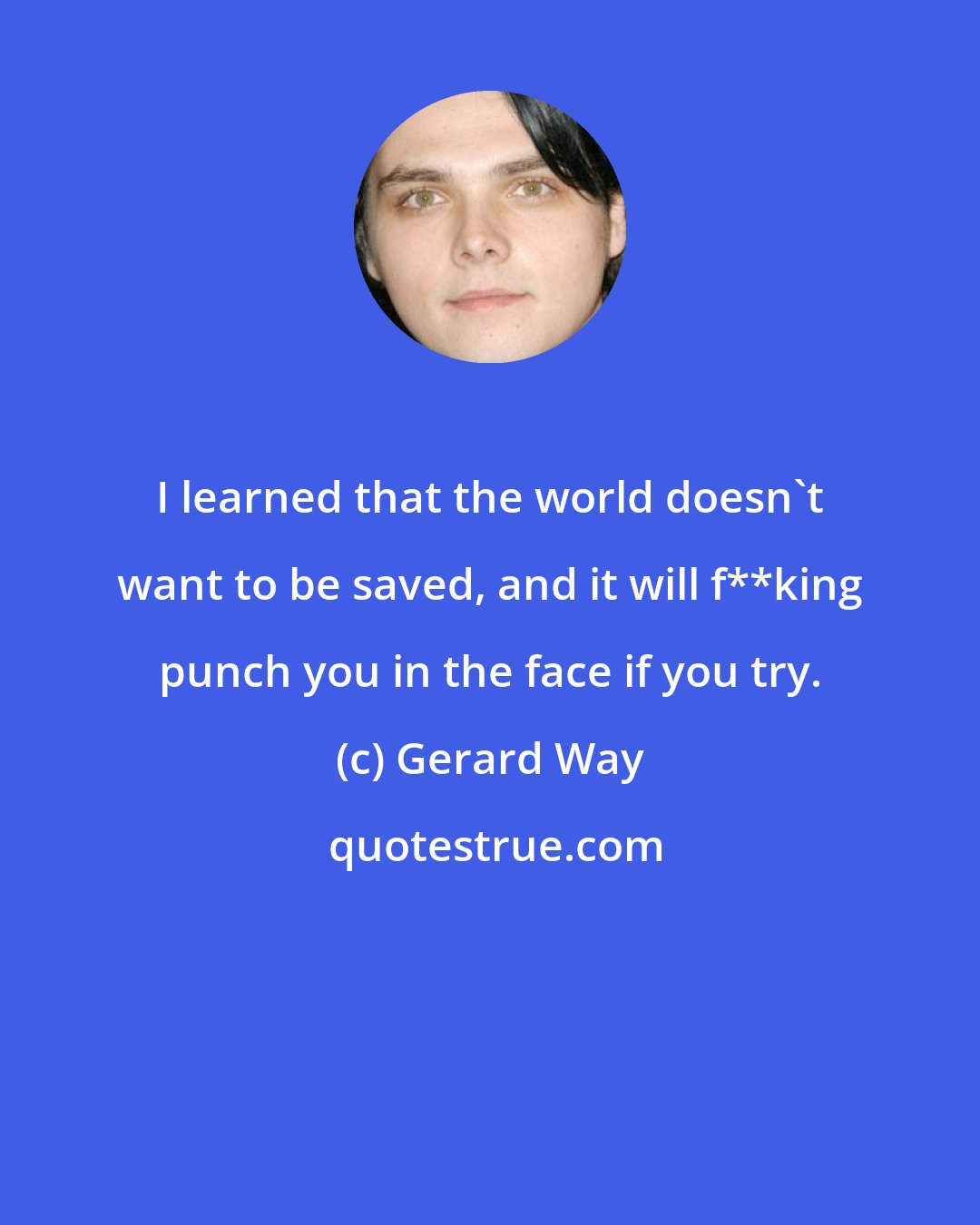 Gerard Way: I learned that the world doesn't want to be saved, and it will f**king punch you in the face if you try.