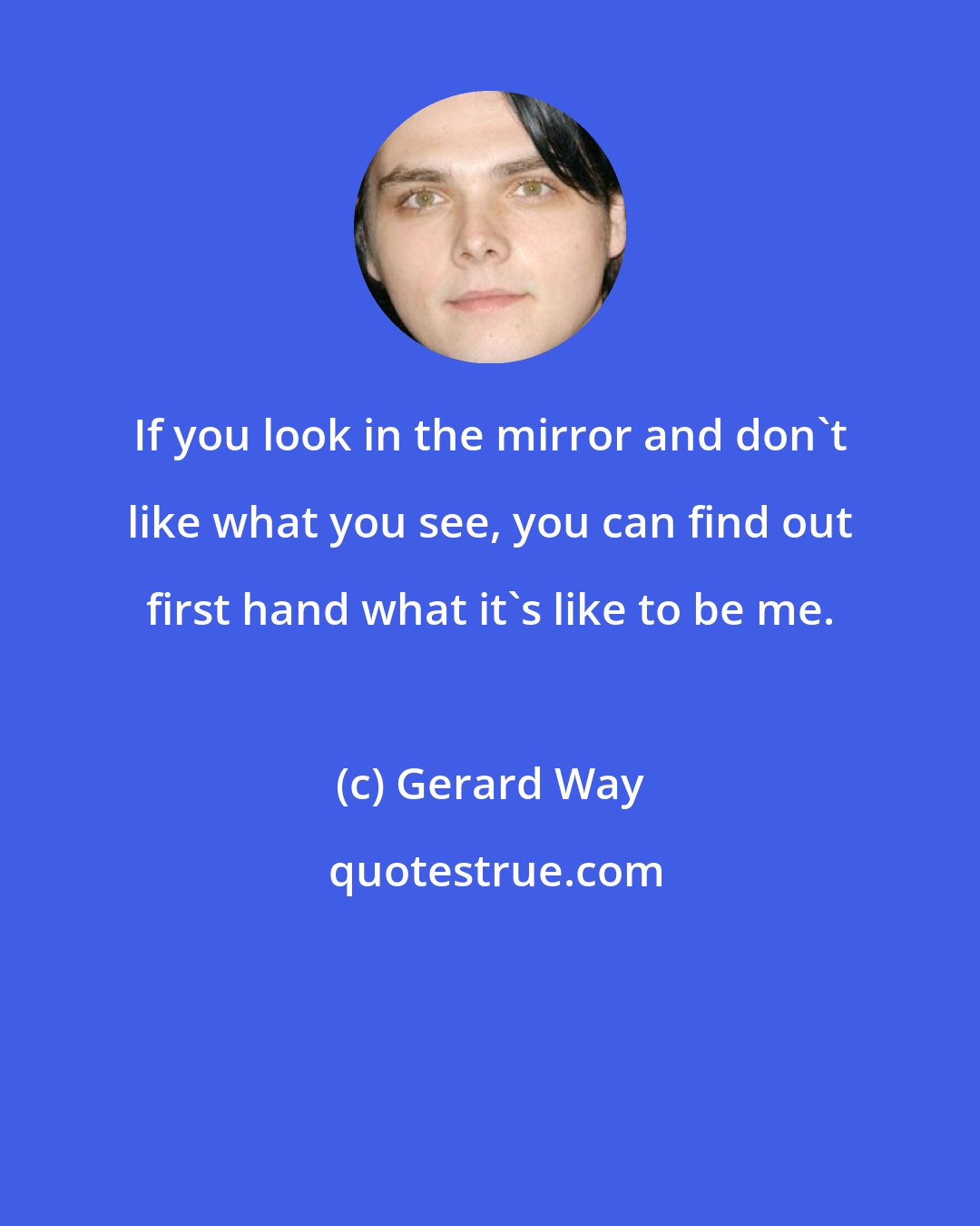 Gerard Way: If you look in the mirror and don't like what you see, you can find out first hand what it's like to be me.