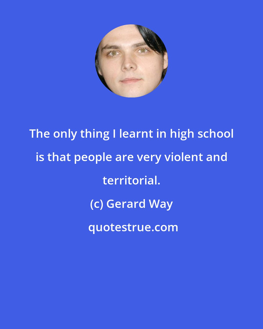 Gerard Way: The only thing I learnt in high school is that people are very violent and territorial.