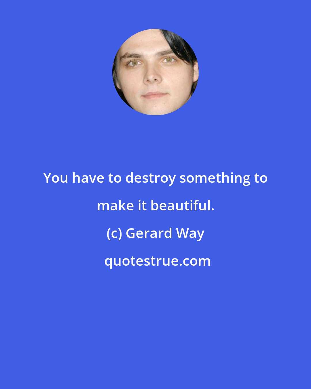 Gerard Way: You have to destroy something to make it beautiful.