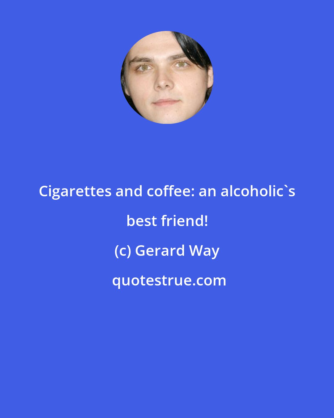 Gerard Way: Cigarettes and coffee: an alcoholic's best friend!