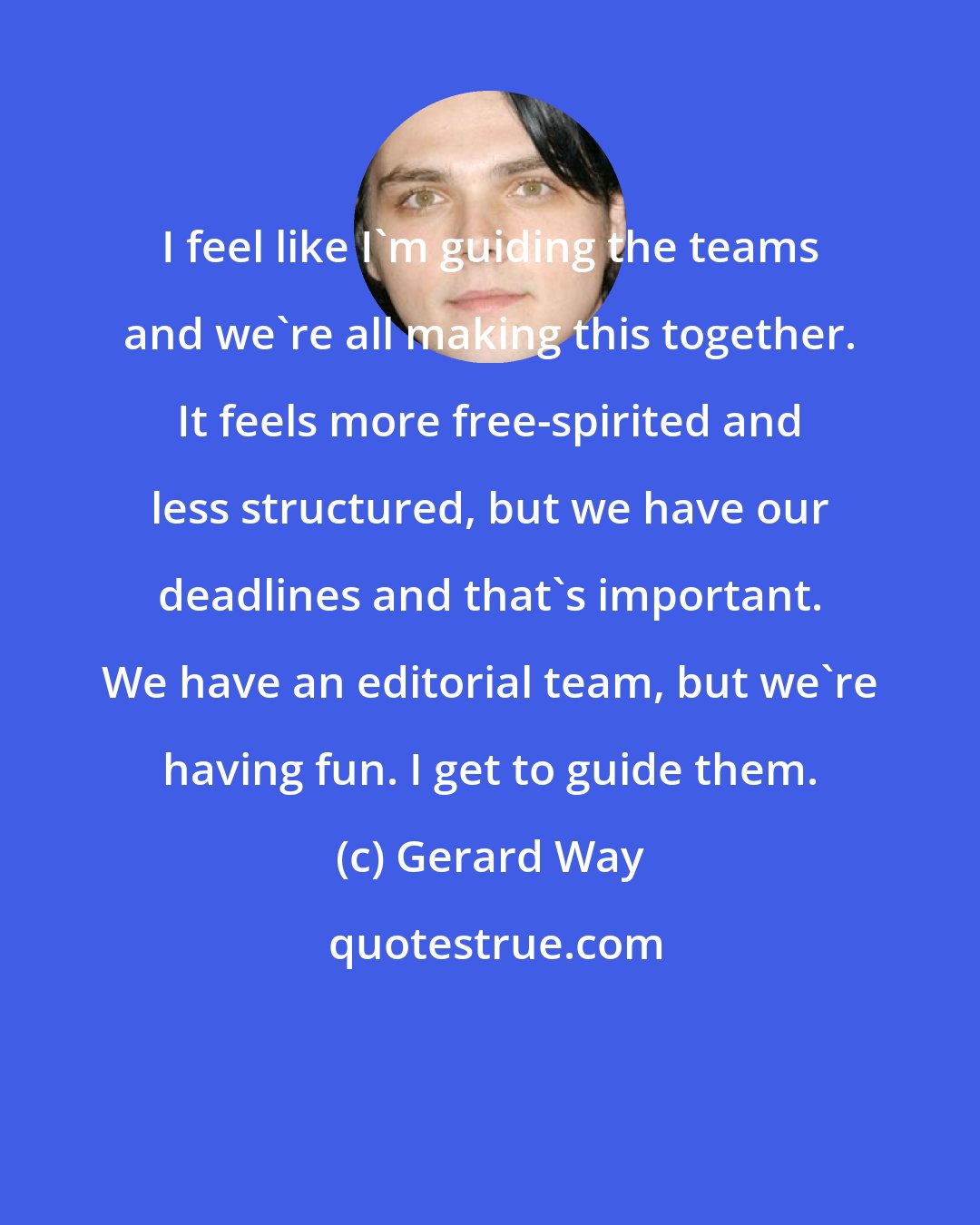 Gerard Way: I feel like I'm guiding the teams and we're all making this together. It feels more free-spirited and less structured, but we have our deadlines and that's important. We have an editorial team, but we're having fun. I get to guide them.