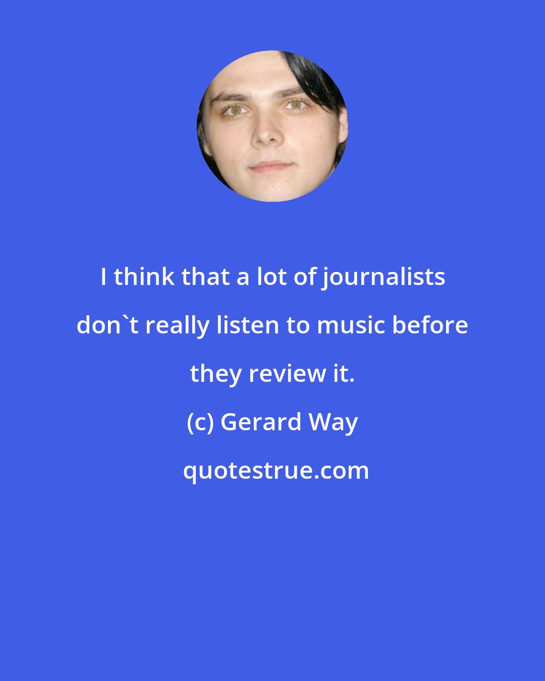 Gerard Way: I think that a lot of journalists don't really listen to music before they review it.