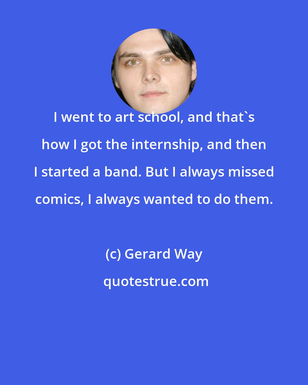 Gerard Way: I went to art school, and that's how I got the internship, and then I started a band. But I always missed comics, I always wanted to do them.