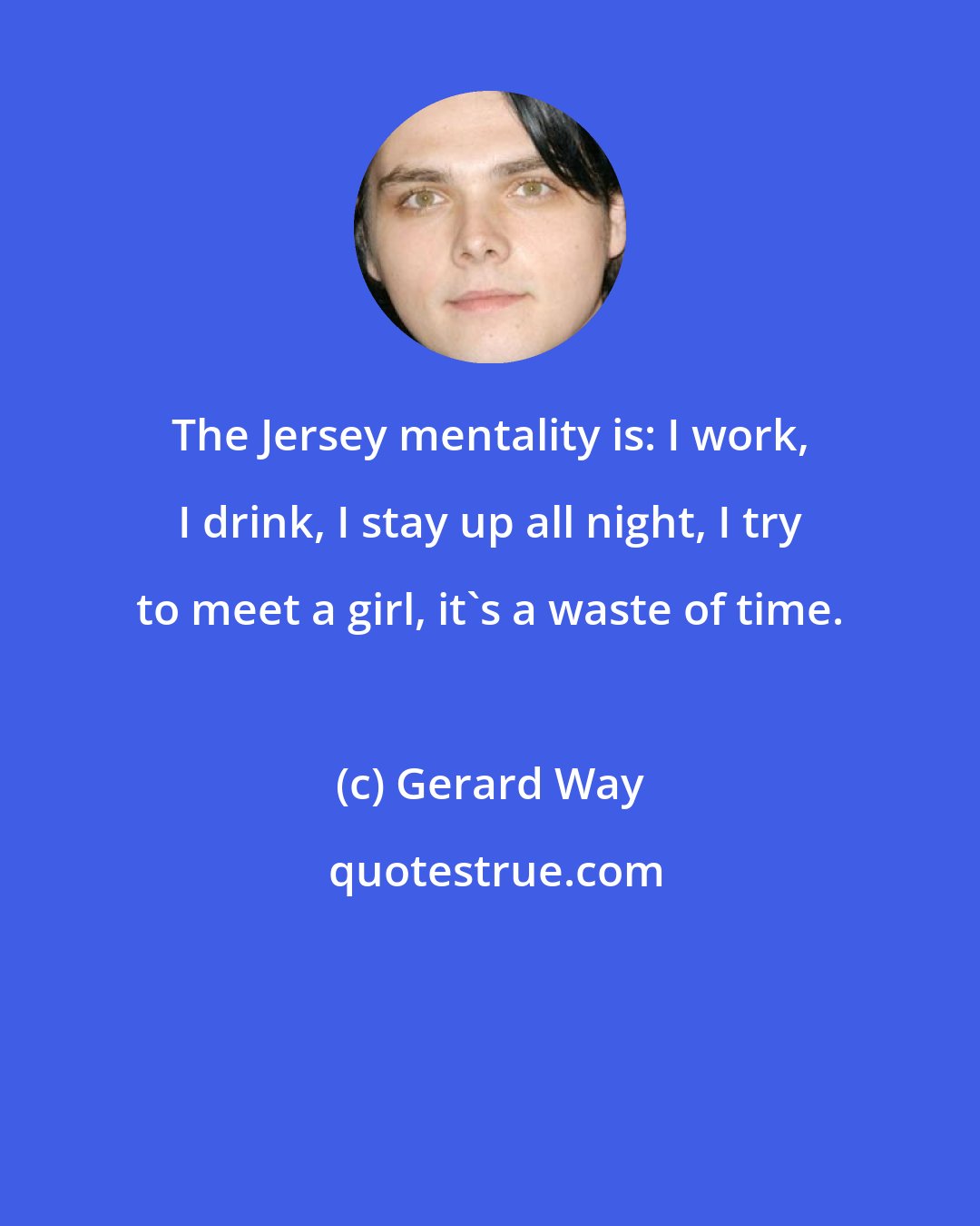 Gerard Way: The Jersey mentality is: I work, I drink, I stay up all night, I try to meet a girl, it's a waste of time.