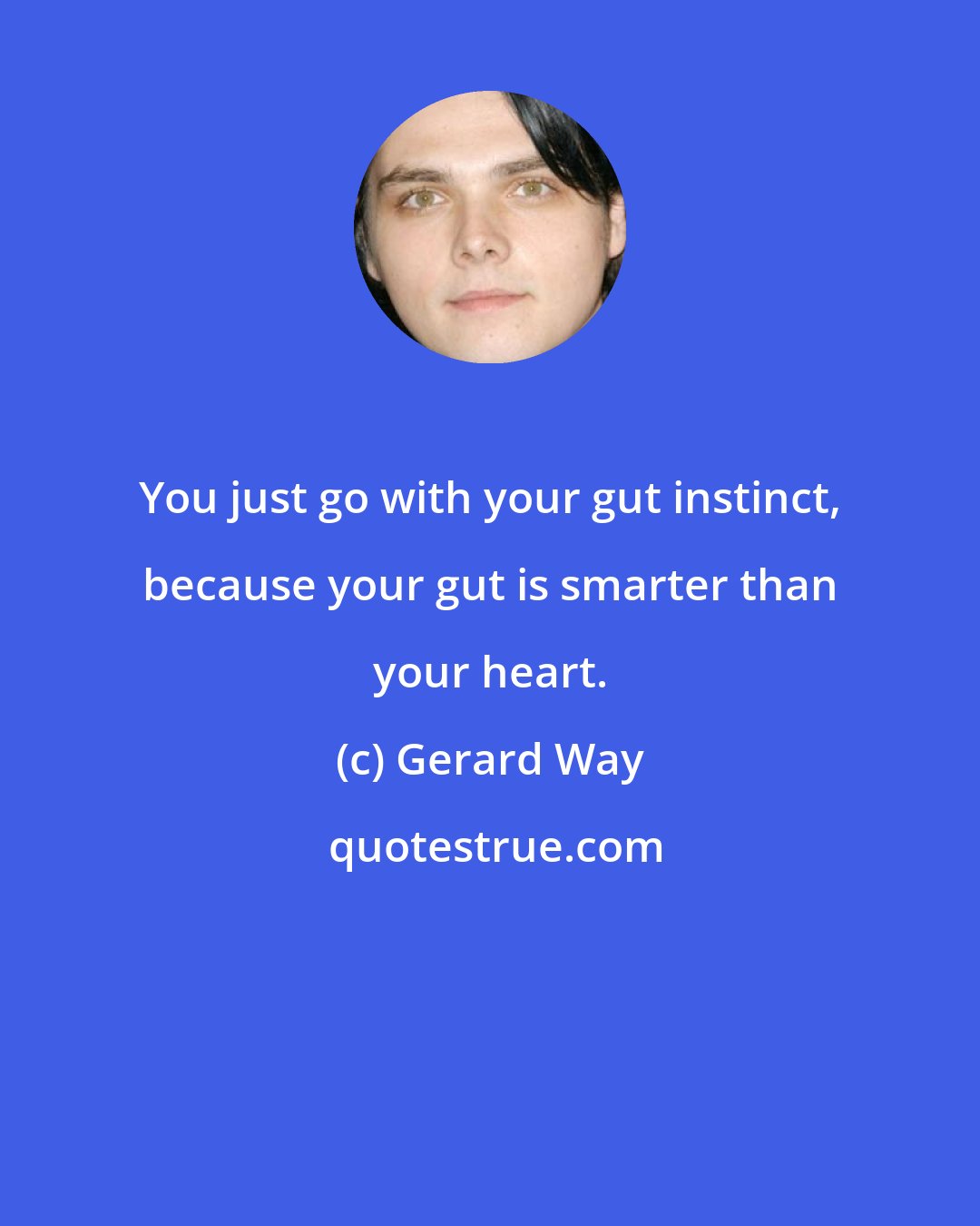 Gerard Way: You just go with your gut instinct, because your gut is smarter than your heart.